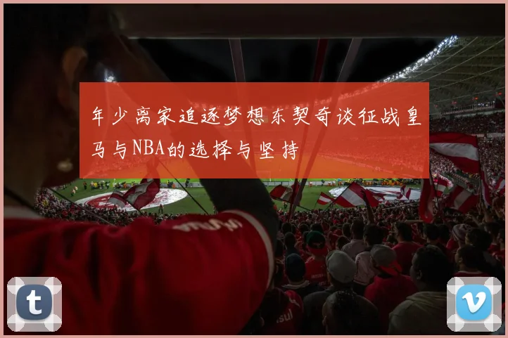 年少离家追逐梦想东契奇谈征战皇马与NBA的选择与坚持