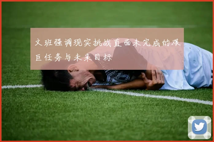 文班强调现实挑战直面未完成的艰巨任务与未来目标