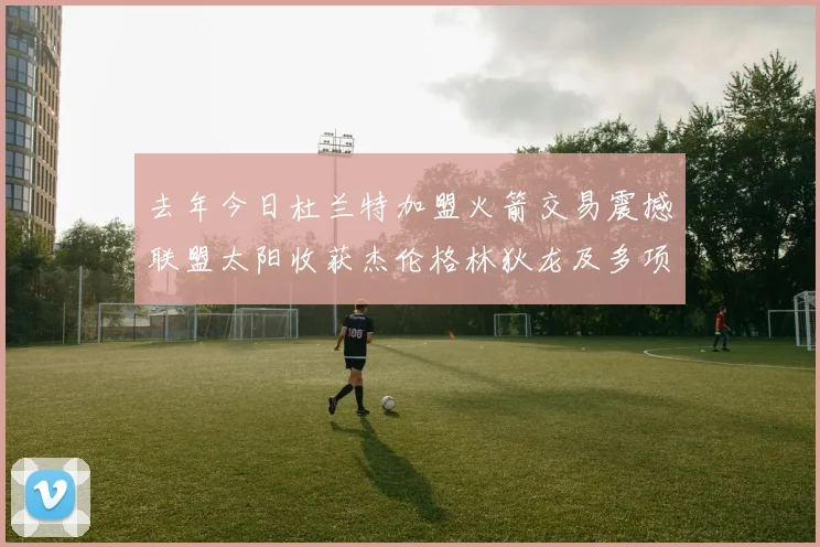 去年今日杜兰特加盟火箭交易震撼联盟太阳收获杰伦格林狄龙及多项选秀权