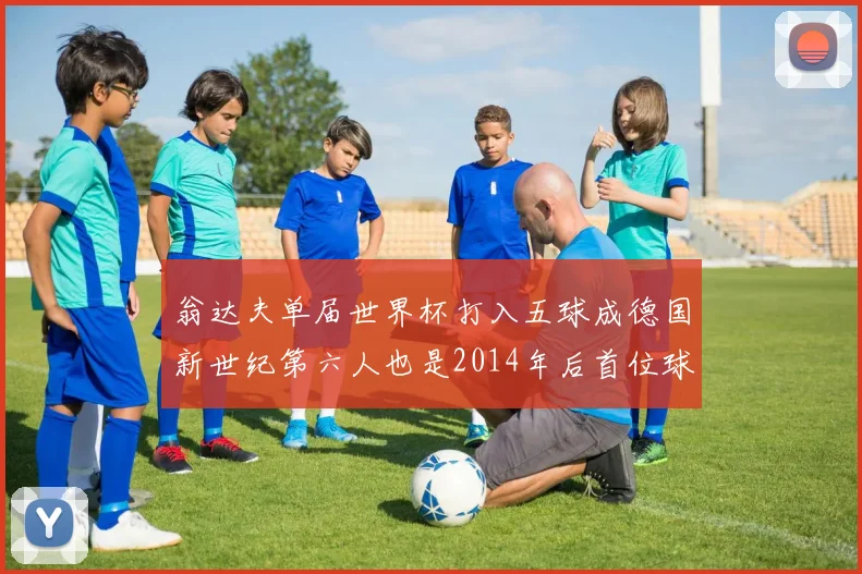 翁达夫单届世界杯打入五球成德国新世纪第六人也是2014年后首位球员