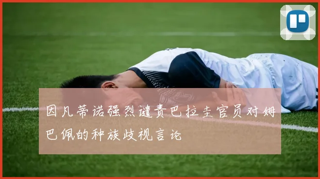 因凡蒂诺强烈谴责巴拉圭官员对姆巴佩的种族歧视言论