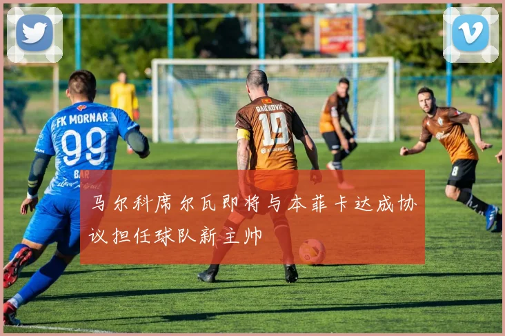 马尔科席尔瓦即将与本菲卡达成协议担任球队新主帅