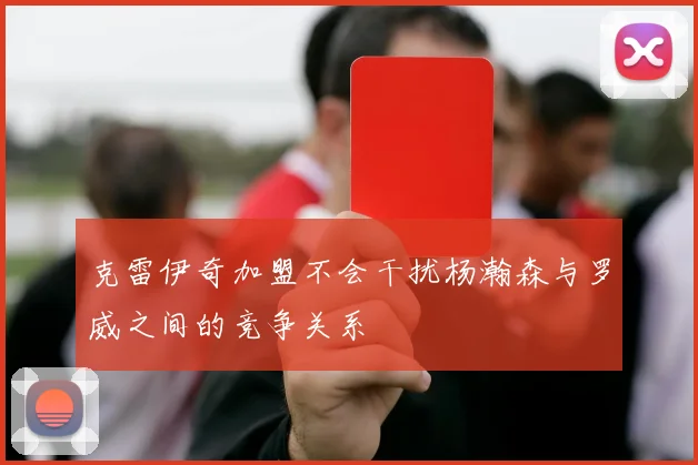 克雷伊奇加盟不会干扰杨瀚森与罗威之间的竞争关系