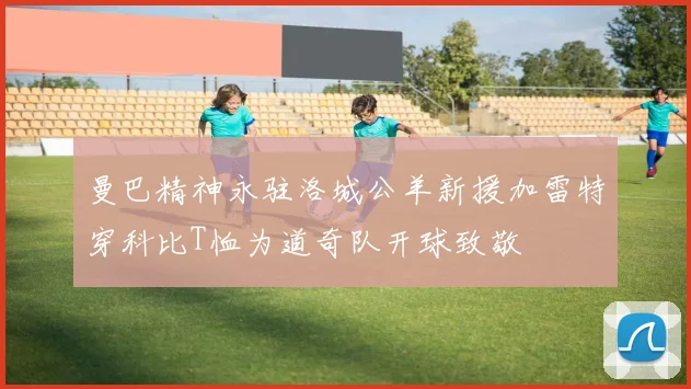 曼巴精神永驻洛城公羊新援加雷特穿科比T恤为道奇队开球致敬