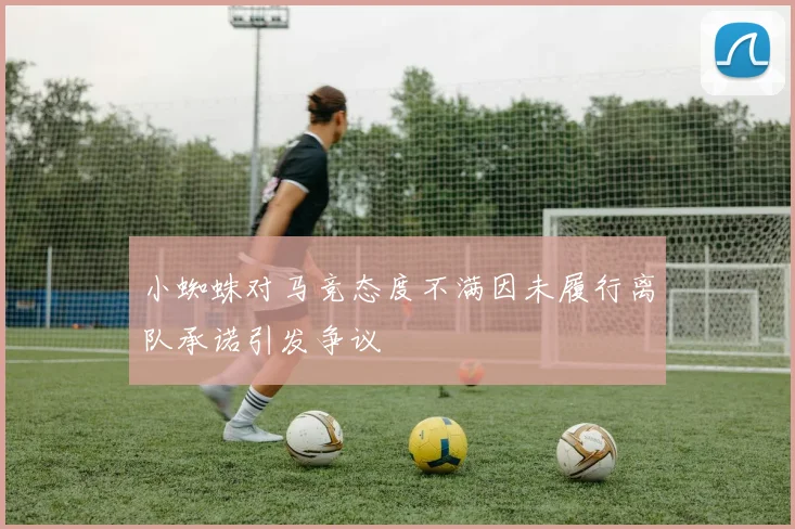 小蜘蛛对马竞态度不满因未履行离队承诺引发争议