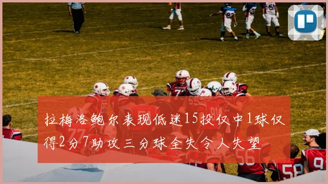 拉梅洛鲍尔表现低迷15投仅中1球仅得2分7助攻三分球全失令人失望