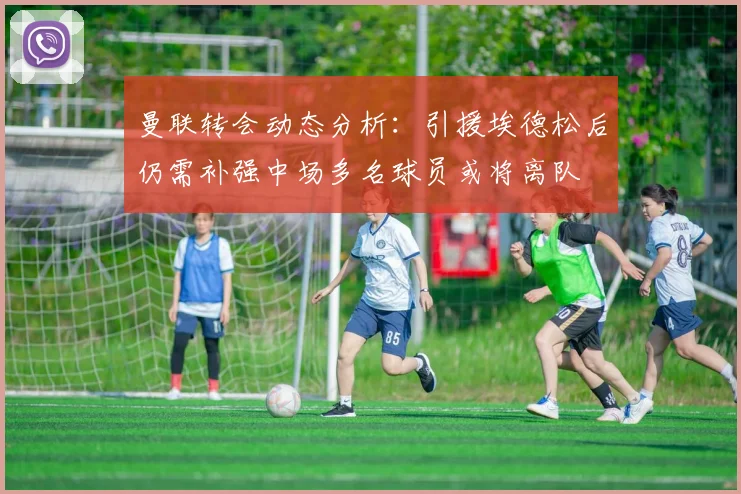 曼联转会动态分析：引援埃德松后仍需补强中场多名球员或将离队