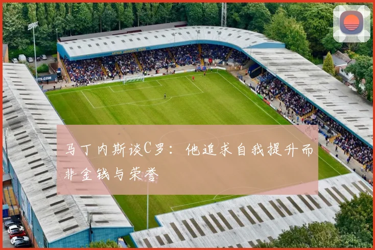 马丁内斯谈C罗：他追求自我提升而非金钱与荣誉