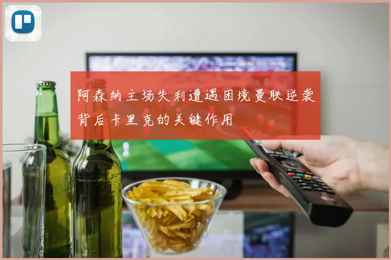 阿森纳主场失利遭遇困境曼联逆袭背后卡里克的关键作用