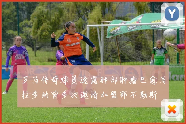 罗马传奇球员透露肺部肿瘤已愈马拉多纳曾多次邀请加盟那不勒斯