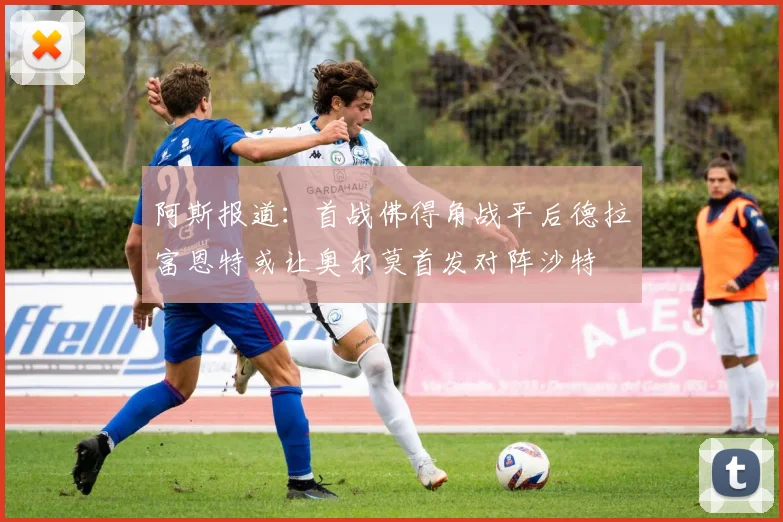 阿斯报道：首战佛得角战平后德拉富恩特或让奥尔莫首发对阵沙特