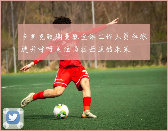 卡里克致谢曼联全体工作人员和球迷并呼吁关注马拉西亚的未来