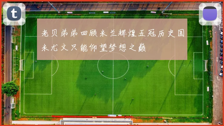 老贝弟弟回顾米兰辉煌五冠历史国米尤文只能仰望梦想之巅