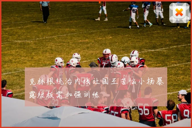 克林根统治内线让国王苦恼小杨暴露短板需加强训练