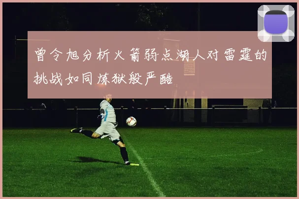 曾令旭分析火箭弱点湖人对雷霆的挑战如同炼狱般严酷