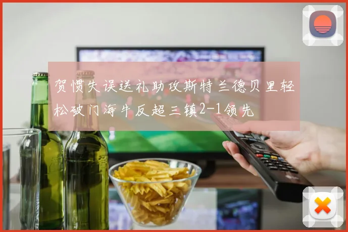 贺惯失误送礼助攻斯特兰德贝里轻松破门海牛反超三镇2-1领先