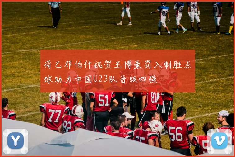 荷乙邓伯什祝贺王博豪罚入制胜点球助力中国U23队晋级四强