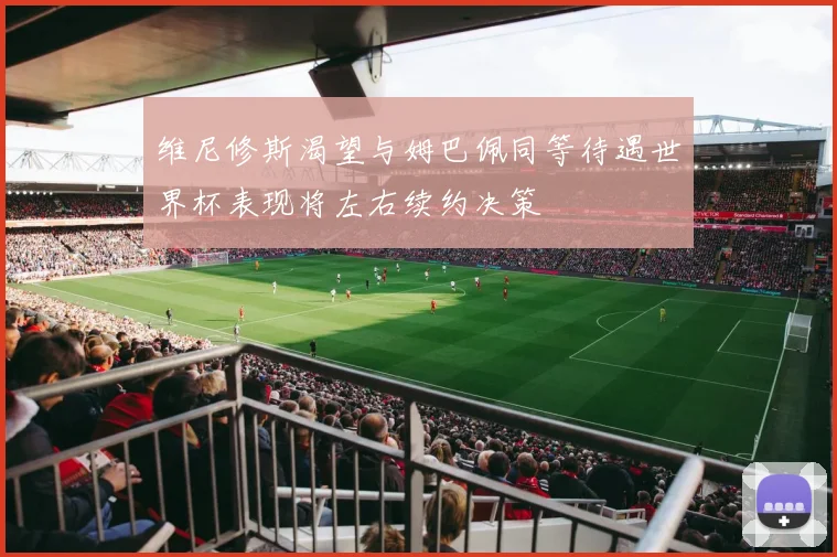 维尼修斯渴望与姆巴佩同等待遇世界杯表现将左右续约决策