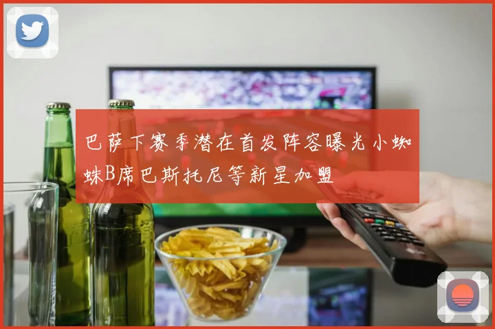 巴萨下赛季潜在首发阵容曝光小蜘蛛B席巴斯托尼等新星加盟