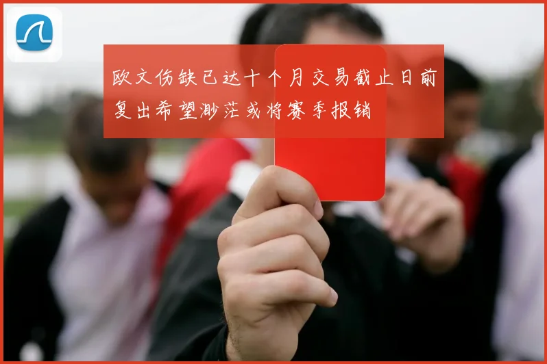 欧文伤缺已达十个月交易截止日前复出希望渺茫或将赛季报销