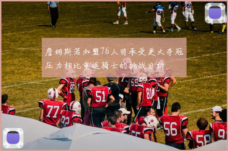 詹姆斯若加盟76人将承受更大夺冠压力相比重返骑士的挑战分析