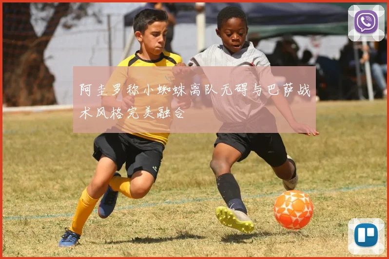 阿圭罗称小蜘蛛离队无碍与巴萨战术风格完美融合