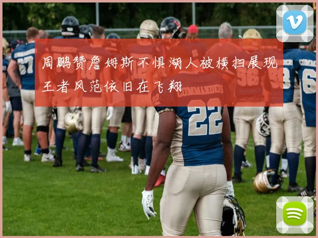 周鹏赞詹姆斯不惧湖人被横扫展现王者风范依旧在飞翔