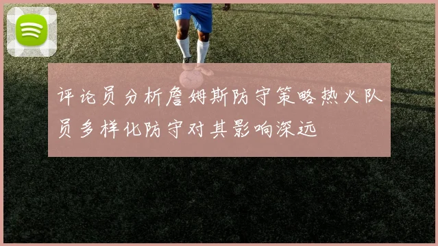 评论员分析詹姆斯防守策略热火队员多样化防守对其影响深远