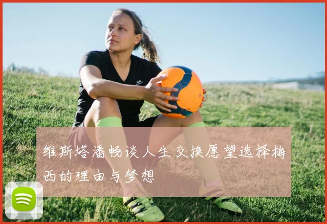 维斯塔潘畅谈人生交换愿望选择梅西的理由与梦想