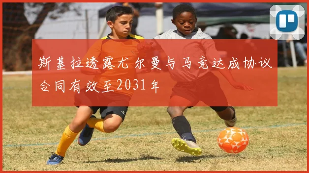 斯基拉透露尤尔曼与马竞达成协议合同有效至2031年